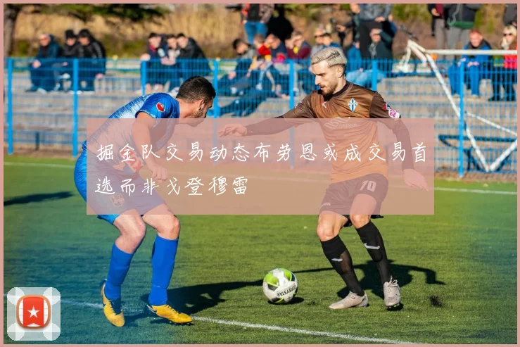 掘金队交易动态布劳恩或成交易首选而非戈登穆雷