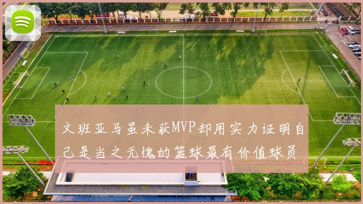 文班亚马虽未获MVP却用实力证明自己是当之无愧的篮球最有价值球员