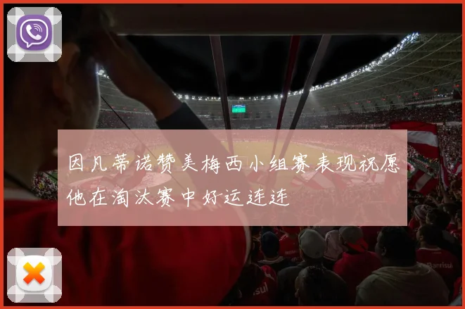因凡蒂诺赞美梅西小组赛表现祝愿他在淘汰赛中好运连连