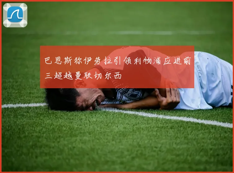 巴恩斯称伊劳拉引领利物浦应进前三超越曼联切尔西