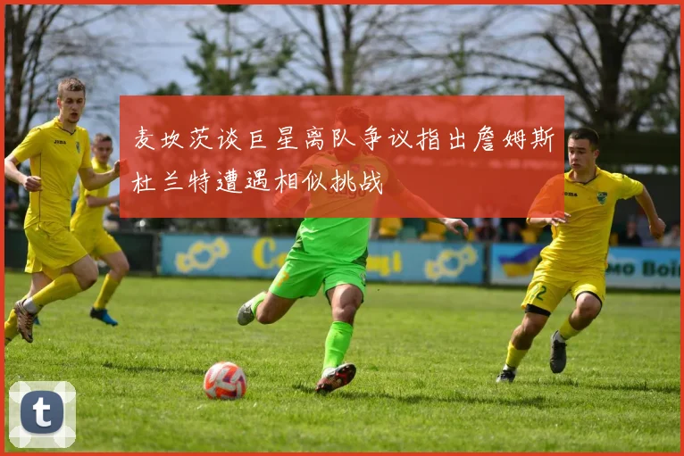 麦坎茨谈巨星离队争议指出詹姆斯杜兰特遭遇相似挑战