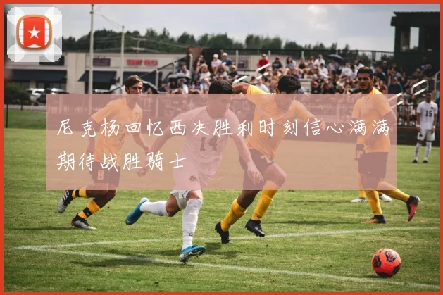 尼克杨回忆西决胜利时刻信心满满期待战胜骑士