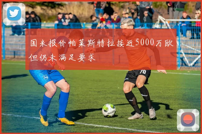 国米报价帕莱斯特拉接近5000万欧但仍未满足要求