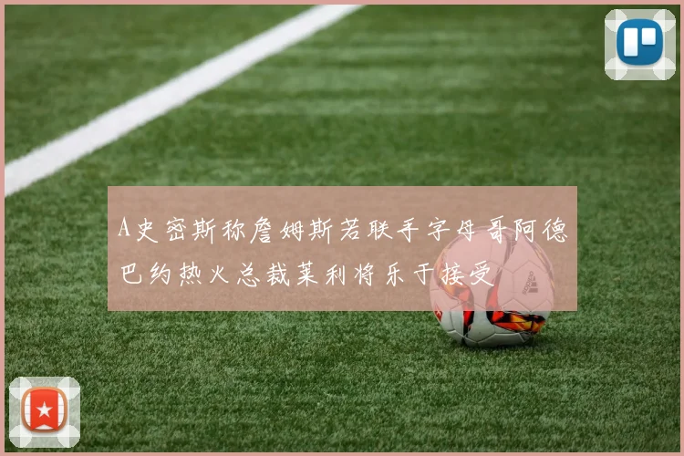 A史密斯称詹姆斯若联手字母哥阿德巴约热火总裁莱利将乐于接受