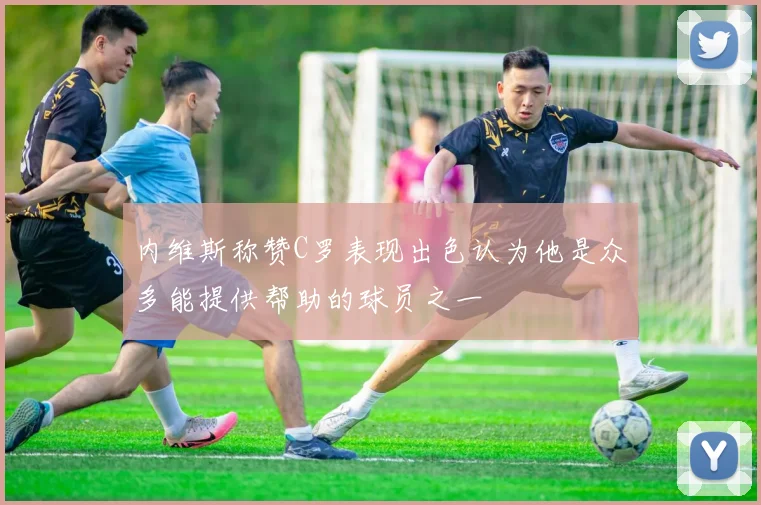 内维斯称赞C罗表现出色认为他是众多能提供帮助的球员之一