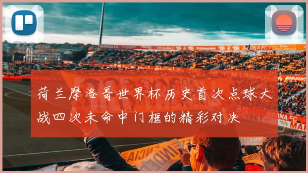 荷兰摩洛哥世界杯历史首次点球大战四次未命中门框的精彩对决