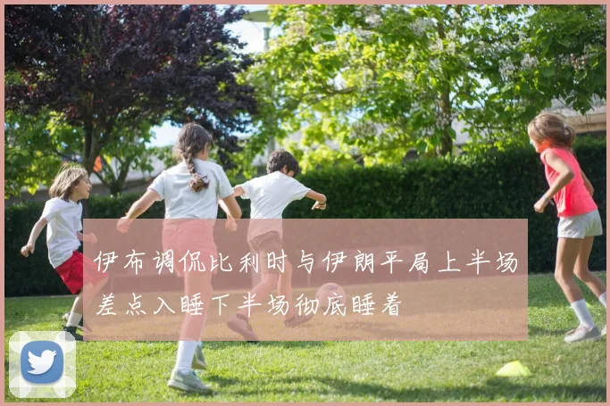 伊布调侃比利时与伊朗平局上半场差点入睡下半场彻底睡着