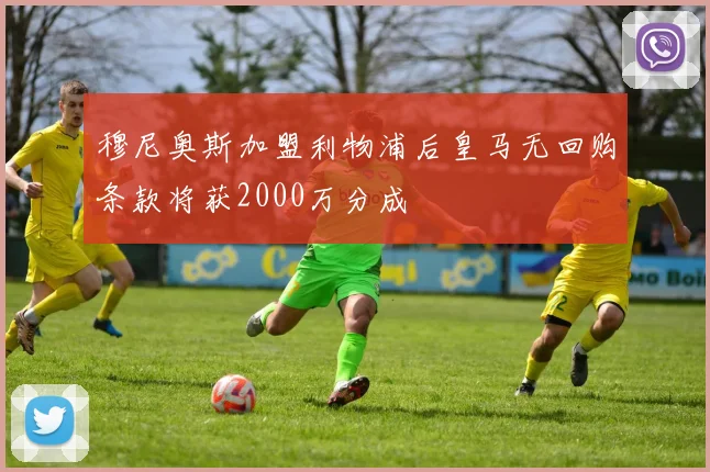穆尼奥斯加盟利物浦后皇马无回购条款将获2000万分成
