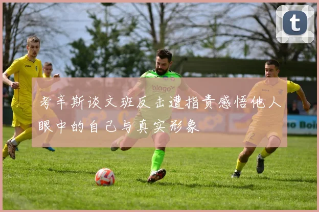 考辛斯谈文班反击遭指责感悟他人眼中的自己与真实形象