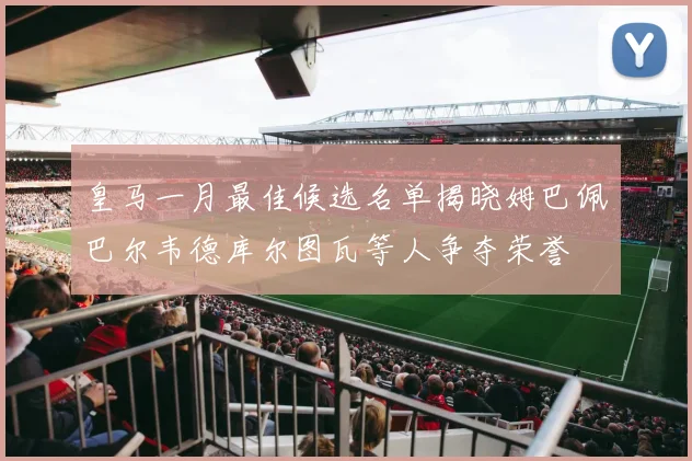 皇马一月最佳候选名单揭晓姆巴佩巴尔韦德库尔图瓦等人争夺荣誉
