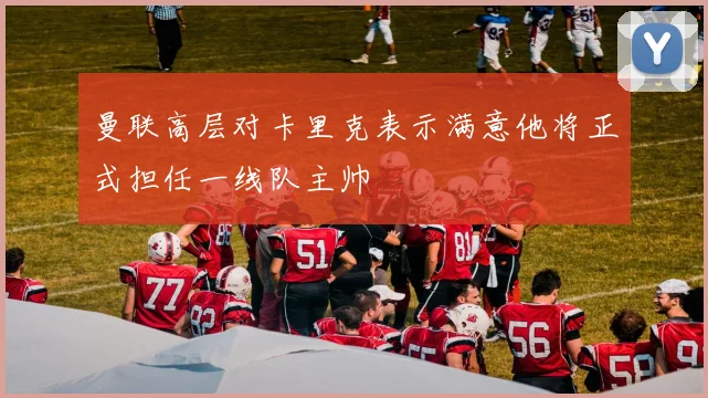 曼联高层对卡里克表示满意他将正式担任一线队主帅