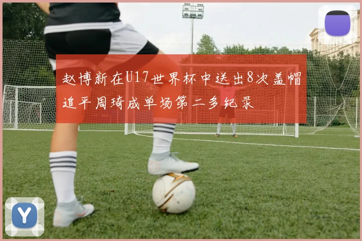 赵博新在U17世界杯中送出8次盖帽追平周琦成单场第二多纪录